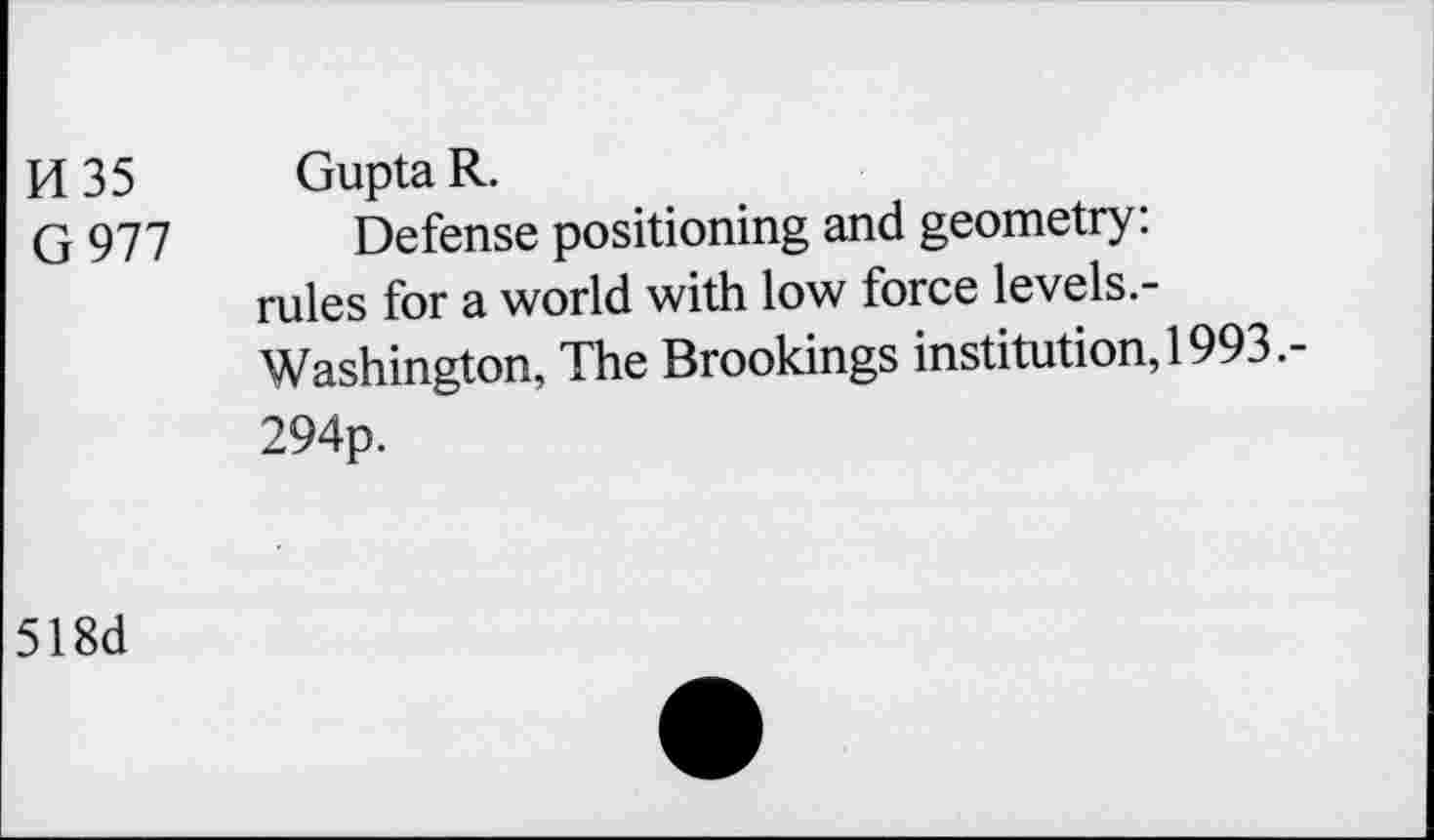 ﻿H 35 Gupta R.
G 977 Defense positioning and geometry: rules for a world with low force levels.-Washington, The Brookings institution, 1993.-294p.
518d